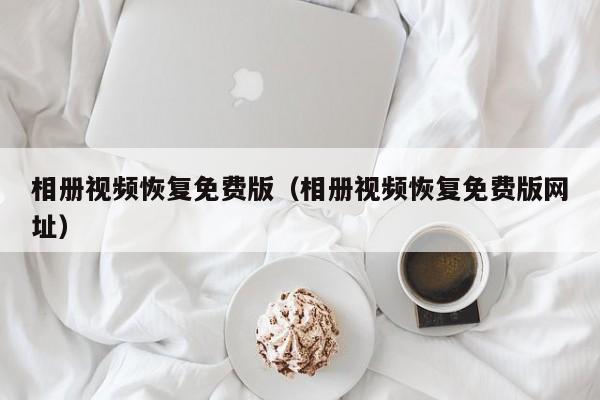 相册视频恢复免费版(相册视频恢复免费版网址)