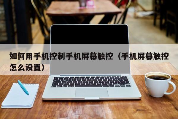 如何用手机控制手机屏幕触控(手机屏幕触控怎么设置)