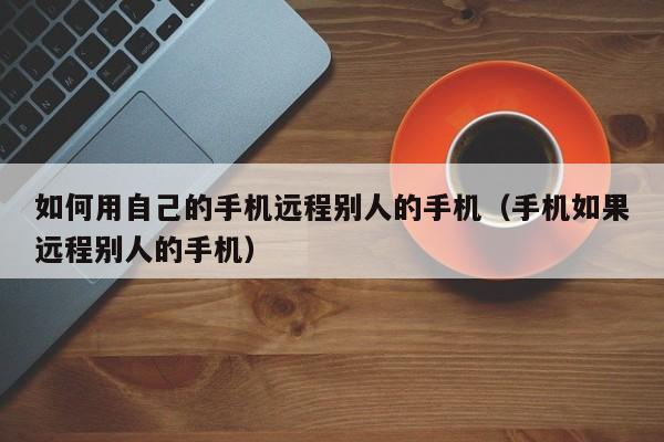 如何用自己的手机远程别人的手机(手机如果远程别人的手机)