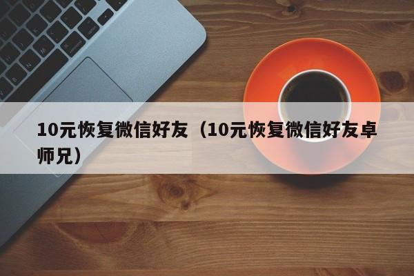 10元恢复微信好友(10元恢复微信好友卓师兄)
