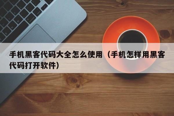 手机黑客代码大全怎么使用(手机怎样用黑客代码打开软件)