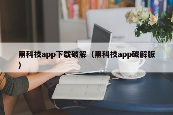 黑科技app下载破解（黑科技app破解版）