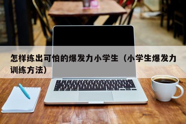 怎样练出可怕的爆发力小学生（小学生爆发力训练方法）