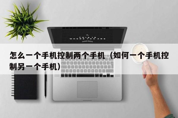 怎么一个手机控制两个手机(如何一个手机控制另一个手机)