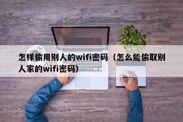 怎样偷用别人的wifi密码(怎么能偷取别人家的wifi密码)