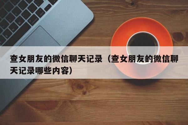 查女朋友的微信聊天记录(查女朋友的微信聊天记录哪些内容)