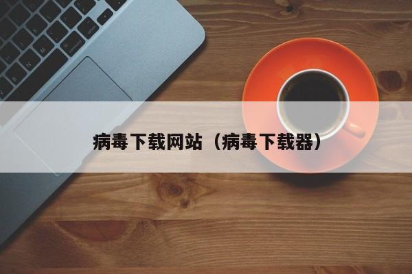 病毒下载网站(病毒下载器)