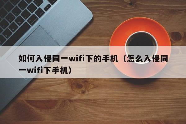 如何入侵同一wifi下的手机(怎么入侵同一wifi下手机)