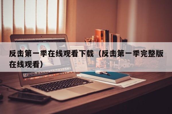 反击第一季在线观看下载(反击第一季完整版在线观看)