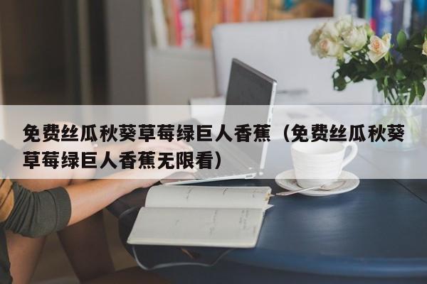 免费丝瓜秋葵草莓绿巨人香蕉(免费丝瓜秋葵草莓绿巨人香蕉无限看)