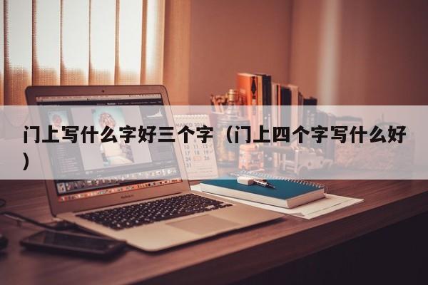 门上写什么字好三个字(门上四个字写什么好)
