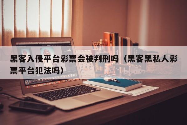 黑客入侵平台彩票会被判刑吗(黑客黑私人彩票平台犯法吗)
