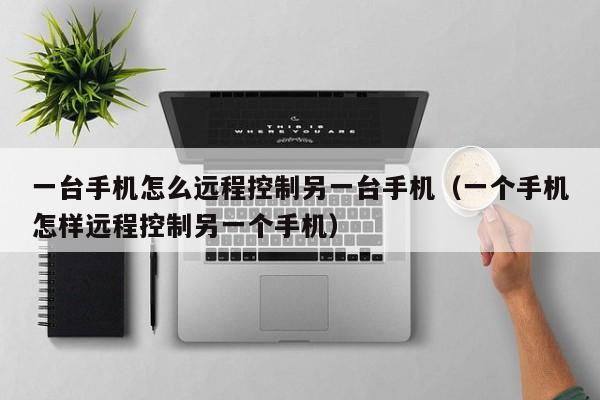 一台手机怎么远程控制另一台手机(一个手机怎样远程控制另一个手机)