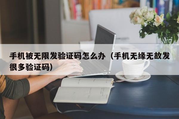 手机被无限发验证码怎么办（手机无缘无故发很多验证码）