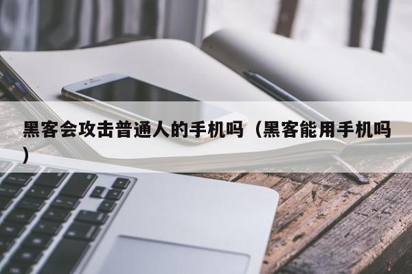 黑客会攻击普通人的手机吗（黑客能用手机吗）