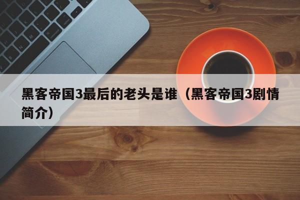 黑客帝国3最后的老头是谁(黑客帝国3剧情简介)