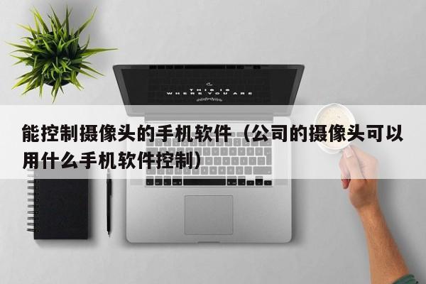 能控制摄像头的手机软件(公司的摄像头可以用什么手机软件控制)