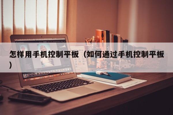 怎样用手机控制平板(如何通过手机控制平板)