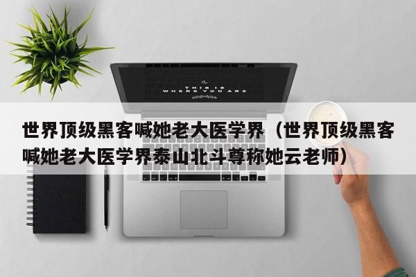 世界顶级黑客喊她老大医学界(世界顶级黑客喊她老大医学界泰山北斗尊称她云老师)