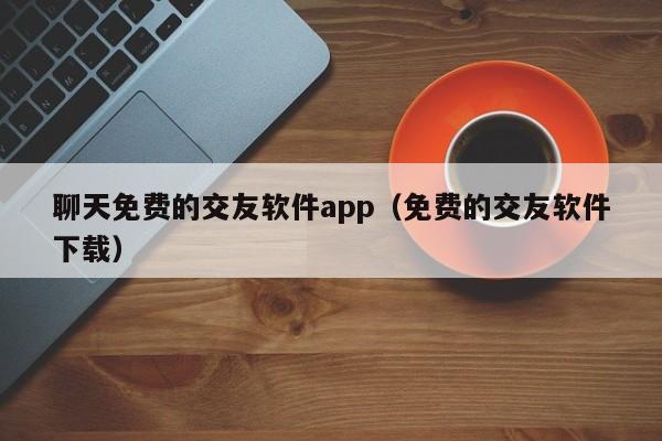 聊天免费的交友软件app(免费的交友软件下载)