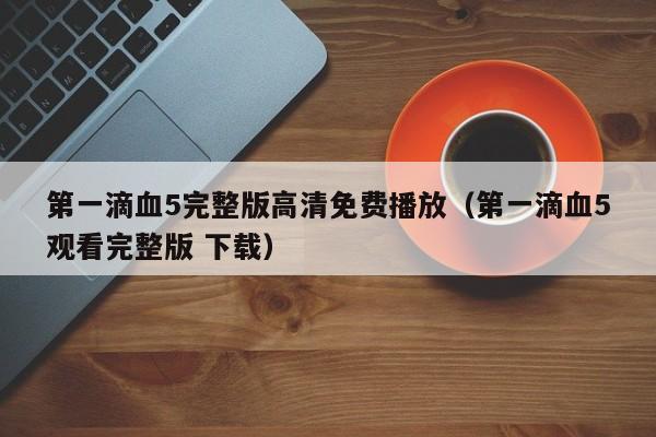 第一滴血5完整版高清免费播放(第一滴血5观看完整版 下载)