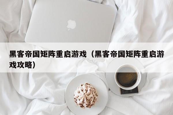 黑客帝国矩阵重启游戏(黑客帝国矩阵重启游戏攻略)