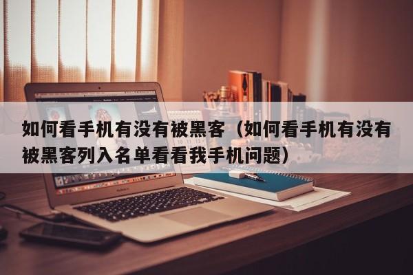 如何看手机有没有被黑客(如何看手机有没有被黑客列入名单看看我手机问题)