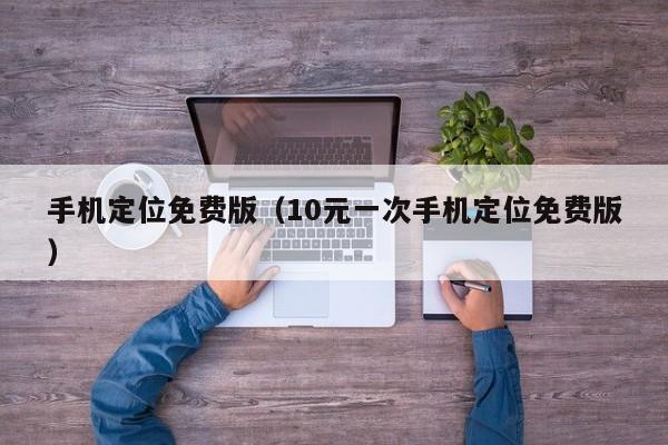 手机定位免费版(10元一次手机定位免费版)