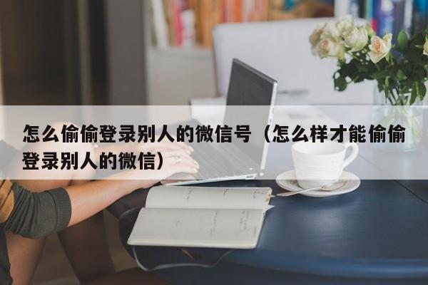 怎么偷偷登录别人的微信号(怎么样才能偷偷登录别人的微信)