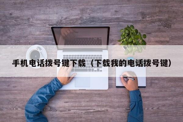 手机电话拨号键下载(下载我的电话拨号键)
