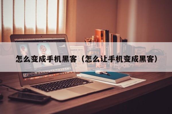 怎么变成手机黑客(怎么让手机变成黑客)