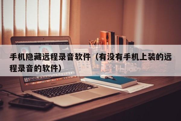 手机隐藏远程录音软件(有没有手机上装的远程录音的软件)