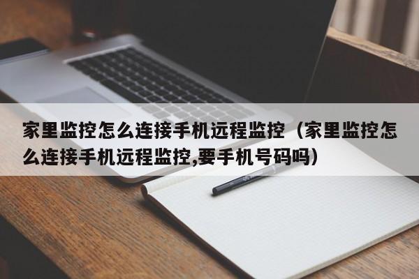 家里监控怎么连接手机远程监控(家里监控怎么连接手机远程监控,要手机号码吗)