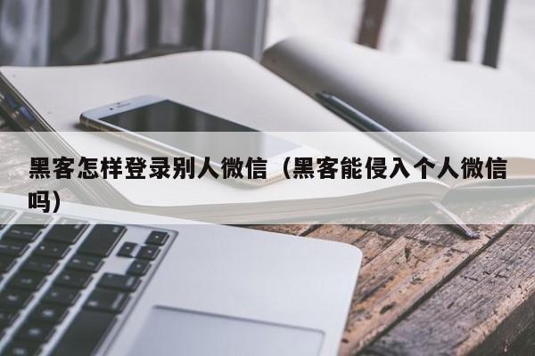黑客怎样登录别人微信(黑客能侵入个人微信吗)
