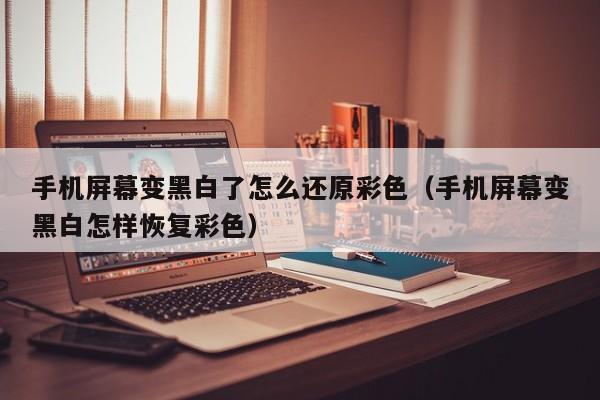手机屏幕变黑白了怎么还原彩色(手机屏幕变黑白怎样恢复彩色)