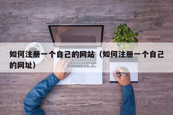 如何注册一个自己的网站(如何注册一个自己的网址)