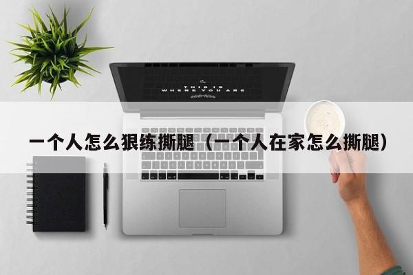一个人怎么狠练撕腿(一个人在家怎么撕腿)