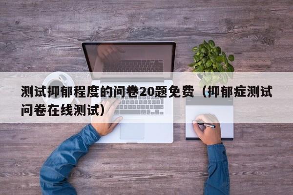 测试抑郁程度的问卷20题免费(抑郁症测试问卷在线测试)