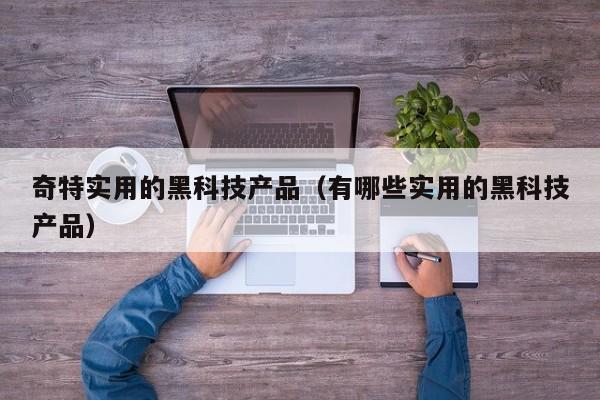奇特实用的黑科技产品(有哪些实用的黑科技产品)