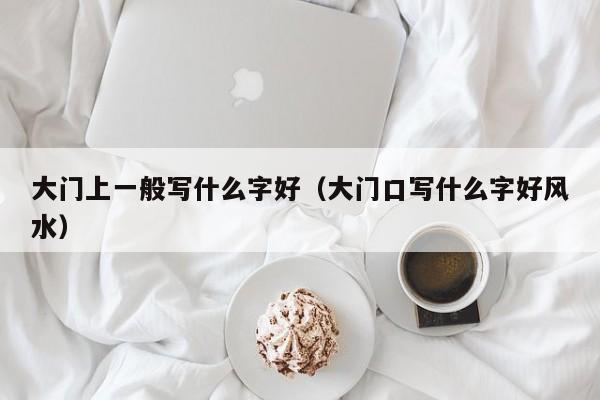大门上一般写什么字好(大门口写什么字好风水)