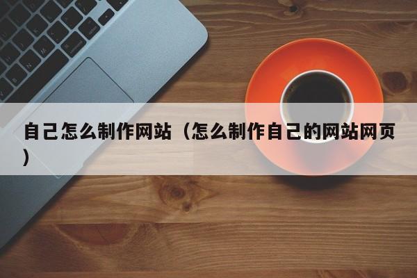 自己怎么制作网站(怎么制作自己的网站网页)