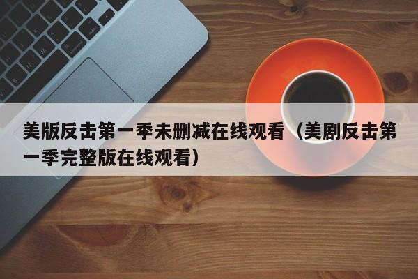 美版反击第一季未删减在线观看(美剧反击第一季完整版在线观看)