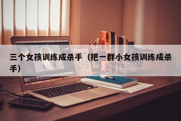 三个女孩训练成杀手(把一群小女孩训练成杀手)