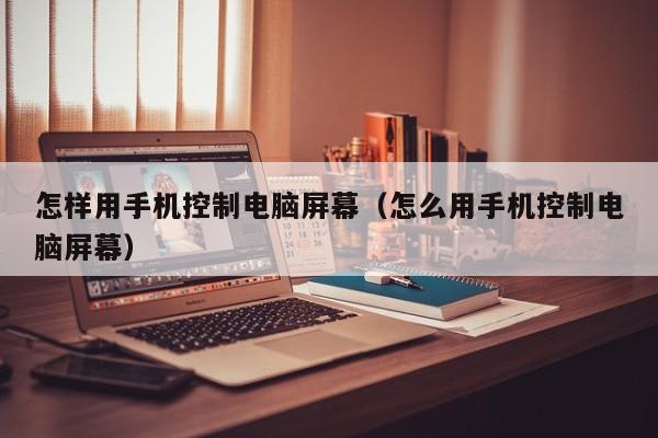 怎样用手机控制电脑屏幕(怎么用手机控制电脑屏幕)