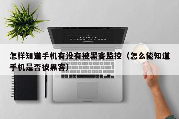 怎样知道手机有没有被黑客监控(怎么能知道手机是否被黑客)