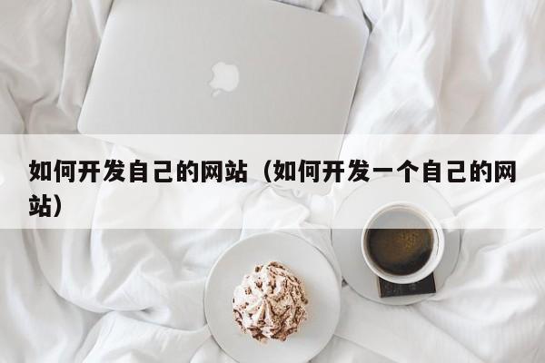 如何开发自己的网站(如何开发一个自己的网站)