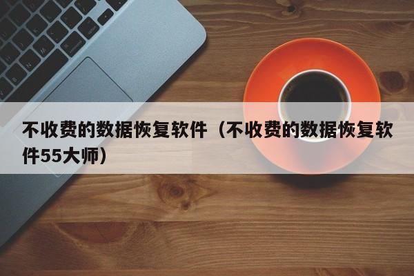 不收费的数据恢复软件(不收费的数据恢复软件55大师)