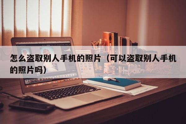 怎么盗取别人手机的照片(可以盗取别人手机的照片吗)