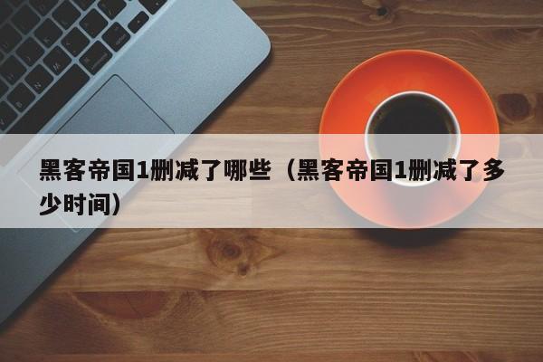黑客帝国1删减了哪些(黑客帝国1删减了多少时间)