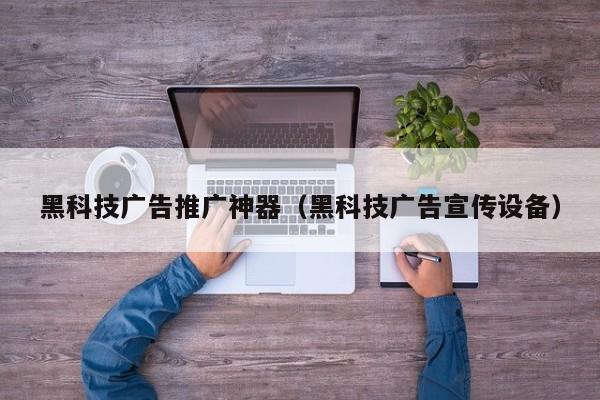 黑科技广告推广神器(黑科技广告宣传设备)